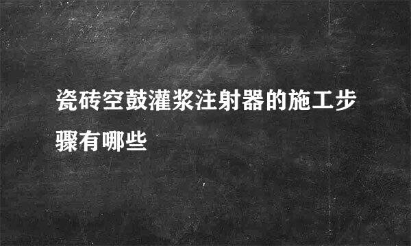 瓷砖空鼓灌浆注射器的施工步骤有哪些