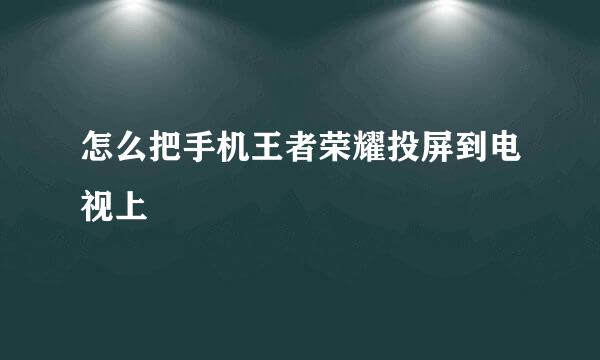 怎么把手机王者荣耀投屏到电视上