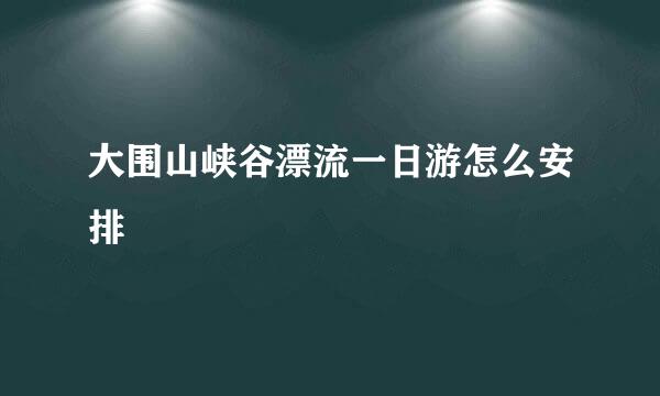 大围山峡谷漂流一日游怎么安排