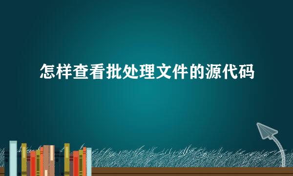 怎样查看批处理文件的源代码