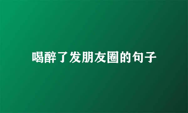 喝醉了发朋友圈的句子