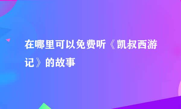 在哪里可以免费听《凯叔西游记》的故事