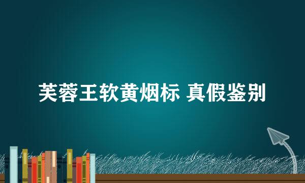 芙蓉王软黄烟标 真假鉴别