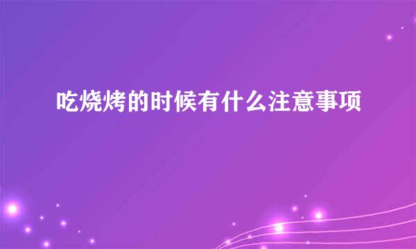 吃烧烤的时候有什么注意事项