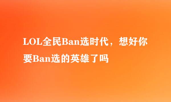 LOL全民Ban选时代，想好你要Ban选的英雄了吗