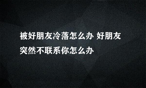 被好朋友冷落怎么办 好朋友突然不联系你怎么办