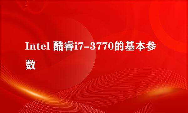 Intel 酷睿i7-3770的基本参数