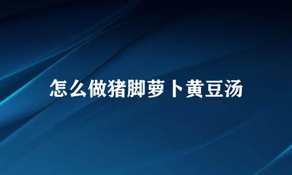 怎么做猪脚萝卜黄豆汤