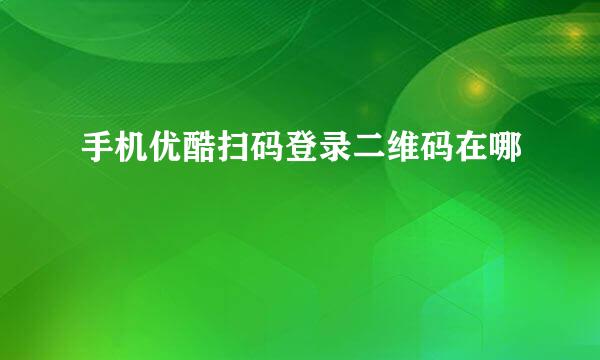 手机优酷扫码登录二维码在哪