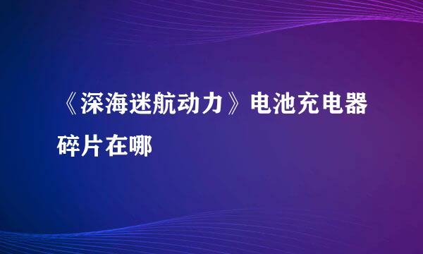《深海迷航动力》电池充电器碎片在哪