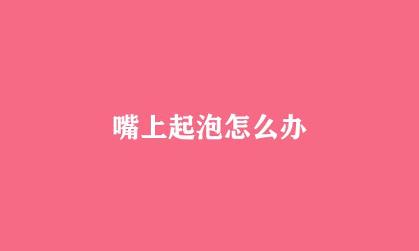 嘴上起泡怎么办