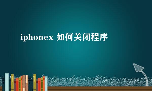 iphonex 如何关闭程序