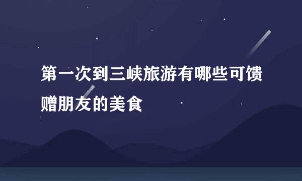 第一次到三峡旅游有哪些可馈赠朋友的美食