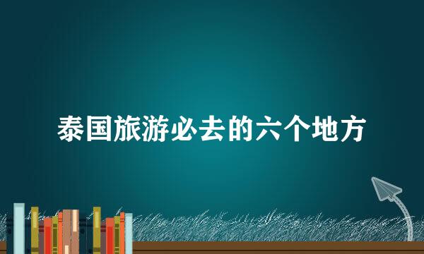 泰国旅游必去的六个地方