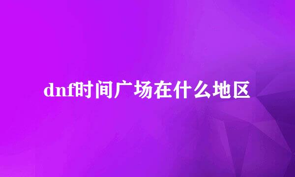 dnf时间广场在什么地区