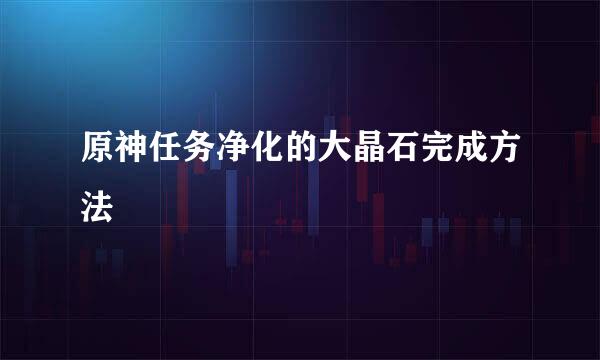 原神任务净化的大晶石完成方法