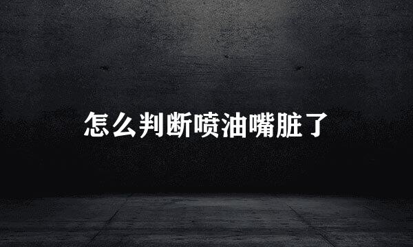 怎么判断喷油嘴脏了