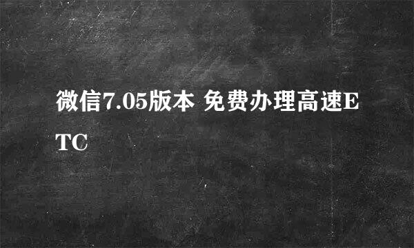 微信7.05版本 免费办理高速ETC