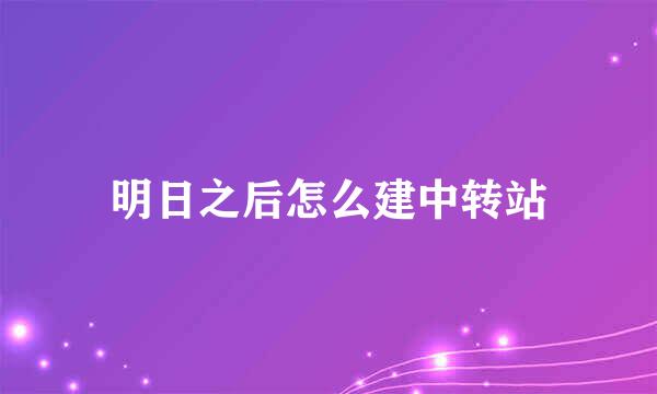 明日之后怎么建中转站