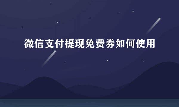 微信支付提现免费券如何使用