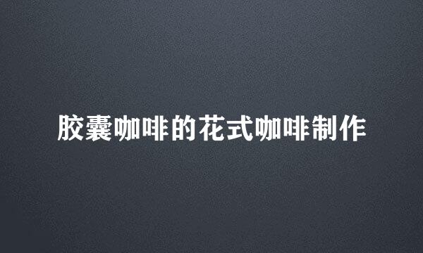 胶囊咖啡的花式咖啡制作