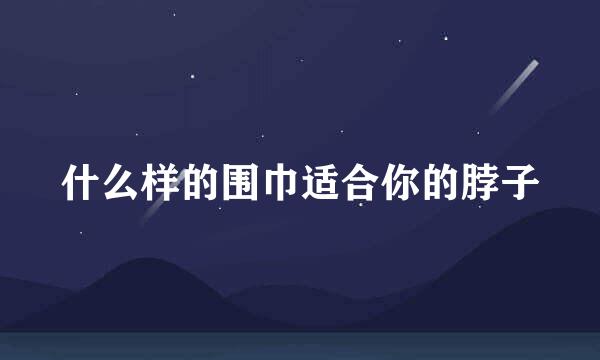 什么样的围巾适合你的脖子