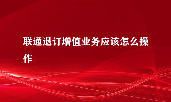 联通退订增值业务应该怎么操作