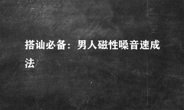 搭讪必备：男人磁性嗓音速成法