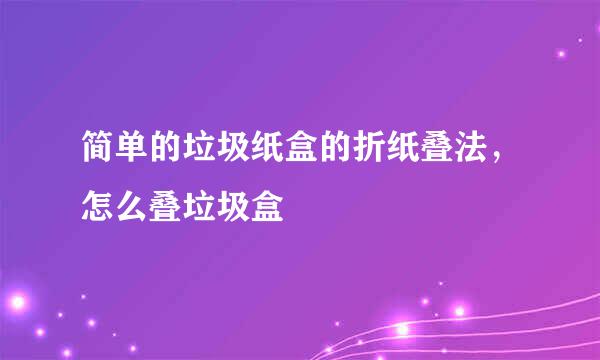 简单的垃圾纸盒的折纸叠法，怎么叠垃圾盒