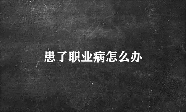 患了职业病怎么办