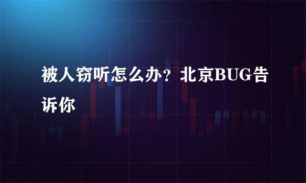 被人窃听怎么办？北京BUG告诉你