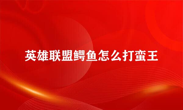 英雄联盟鳄鱼怎么打蛮王