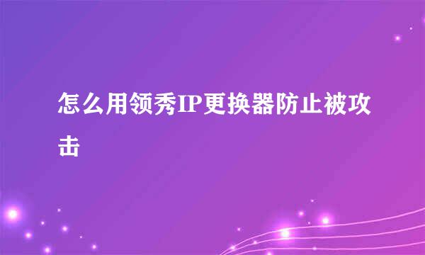 怎么用领秀IP更换器防止被攻击
