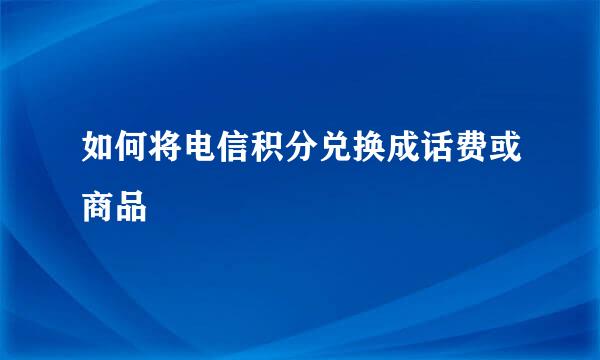 如何将电信积分兑换成话费或商品