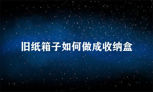旧纸箱子如何做成收纳盒