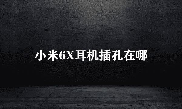 小米6X耳机插孔在哪