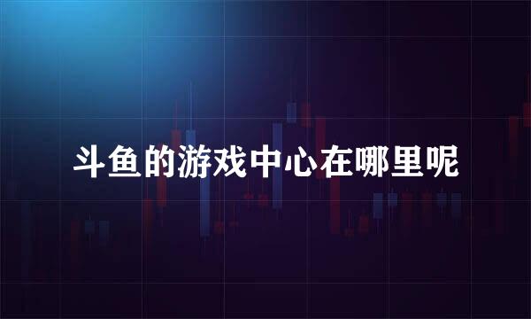 斗鱼的游戏中心在哪里呢