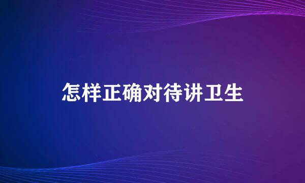 怎样正确对待讲卫生