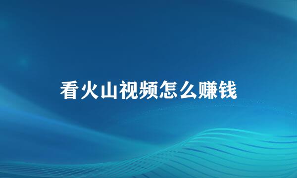 看火山视频怎么赚钱