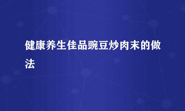 健康养生佳品豌豆炒肉末的做法