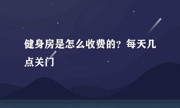 健身房是怎么收费的？每天几点关门
