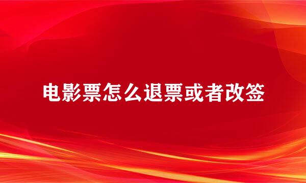 电影票怎么退票或者改签
