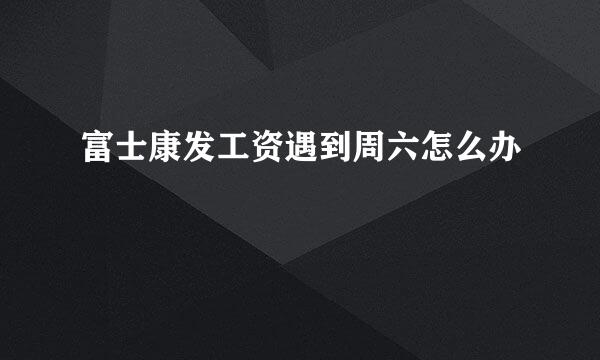 富士康发工资遇到周六怎么办