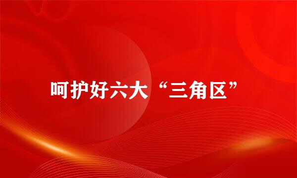 呵护好六大“三角区”