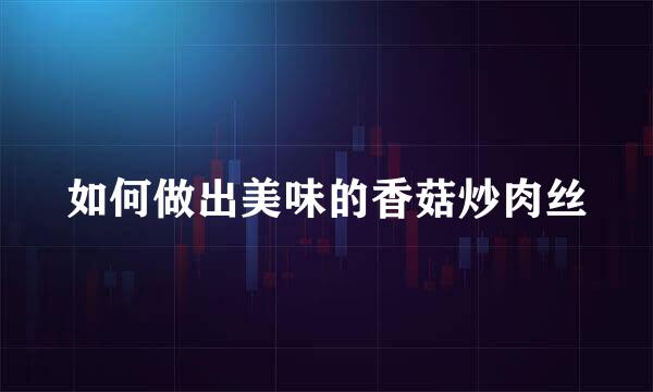 如何做出美味的香菇炒肉丝