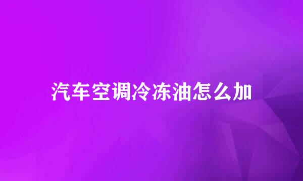 汽车空调冷冻油怎么加