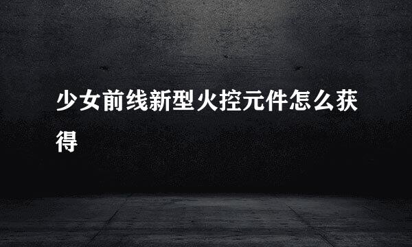 少女前线新型火控元件怎么获得
