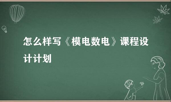 怎么样写《模电数电》课程设计计划