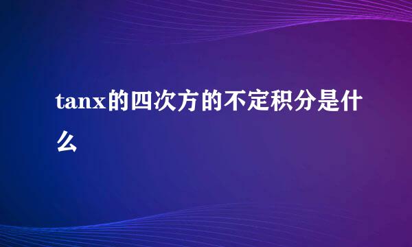 tanx的四次方的不定积分是什么