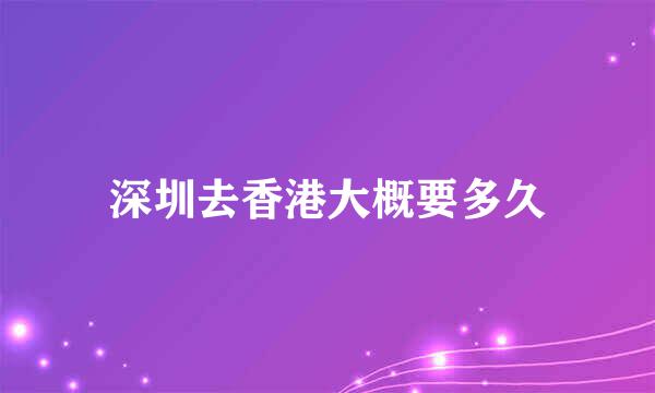 深圳去香港大概要多久